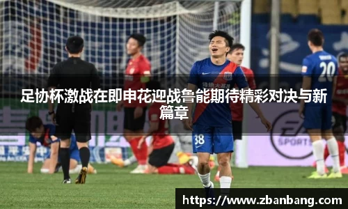 足协杯激战在即申花迎战鲁能期待精彩对决与新篇章