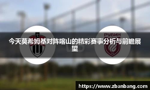 今天莫希姆基对阵喀山的精彩赛事分析与前瞻展望