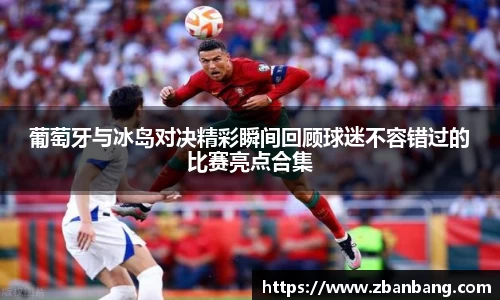 葡萄牙与冰岛对决精彩瞬间回顾球迷不容错过的比赛亮点合集